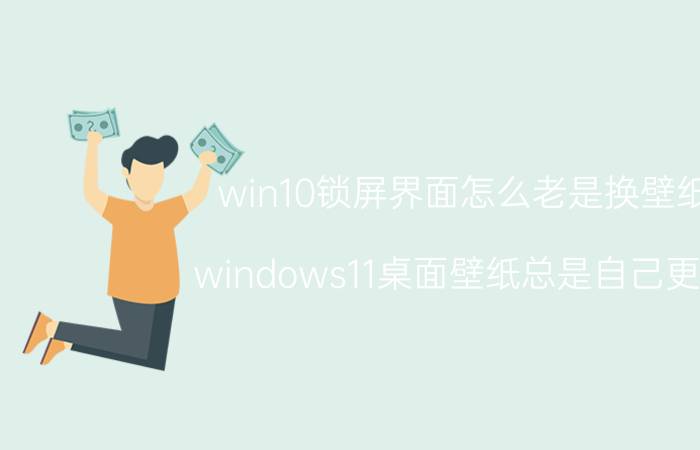 win10锁屏界面怎么老是换壁纸 windows11桌面壁纸总是自己更换？